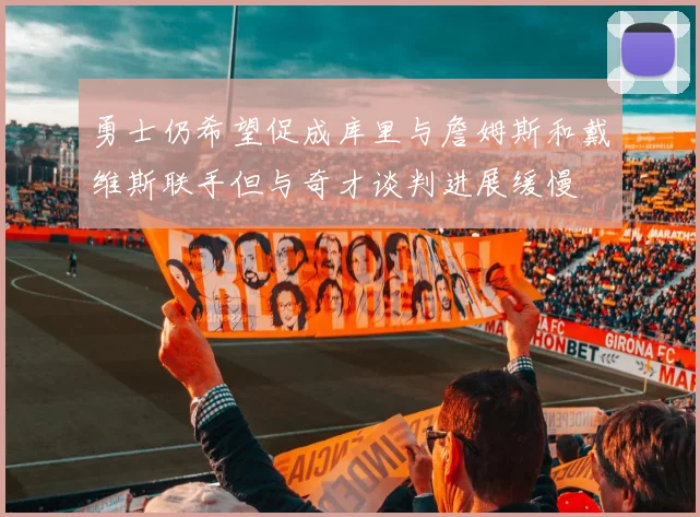 勇士仍希望促成库里与詹姆斯和戴维斯联手但与奇才谈判进展缓慢
