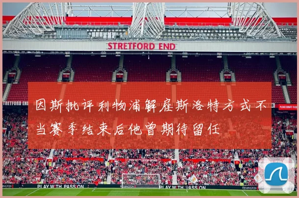 因斯批评利物浦解雇斯洛特方式不当赛季结束后他曾期待留任