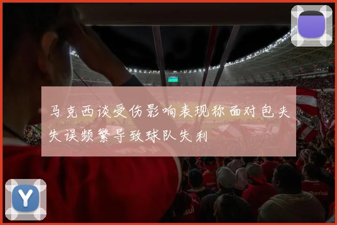 马克西谈受伤影响表现称面对包夹失误频繁导致球队失利