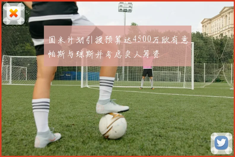 国米计划引援预算达4500万欧有意帕斯与琼斯并考虑卖人筹资