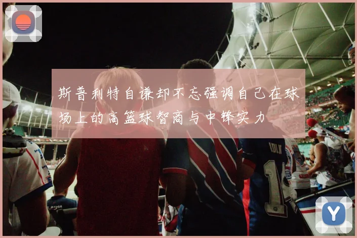 斯普利特自谦却不忘强调自己在球场上的高篮球智商与中锋实力