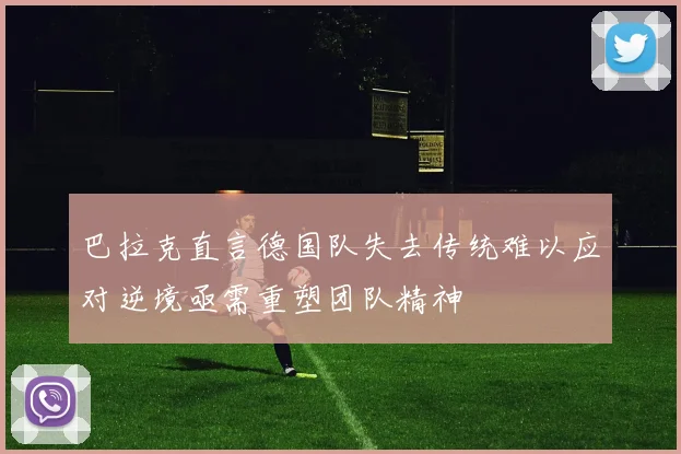 巴拉克直言德国队失去传统难以应对逆境亟需重塑团队精神