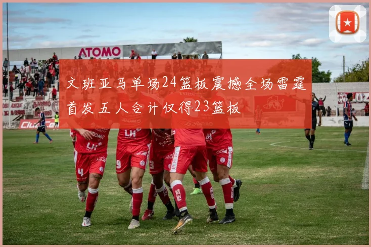 文班亚马单场24篮板震撼全场雷霆首发五人合计仅得23篮板