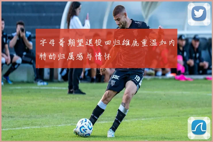 字母哥期望退役回归雄鹿重温加内特的归属感与情怀