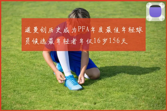 道曼创历史成为PFA年度最佳年轻球员候选最年轻者年仅16岁156天