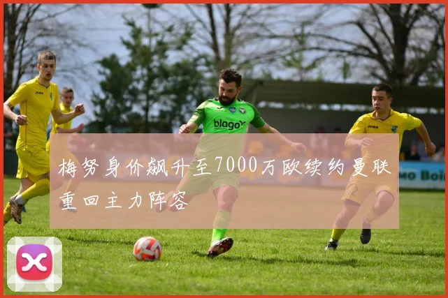 梅努身价飙升至7000万欧续约曼联重回主力阵容