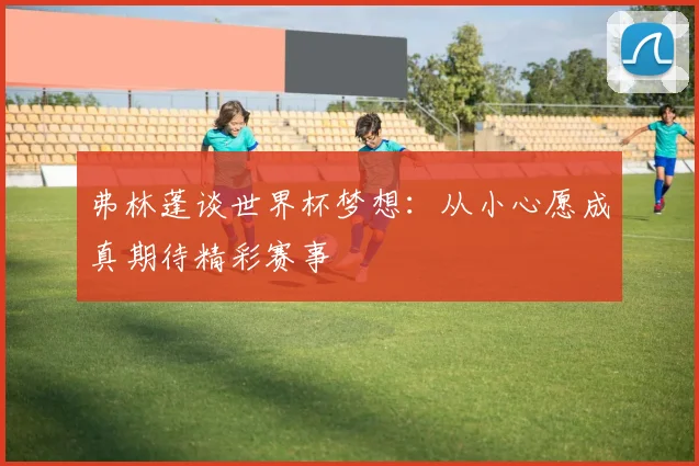弗林蓬谈世界杯梦想：从小心愿成真期待精彩赛事