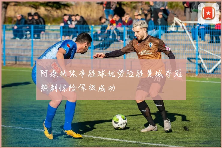 阿森纳凭净胜球优势险胜曼城夺冠热刺惊险保级成功
