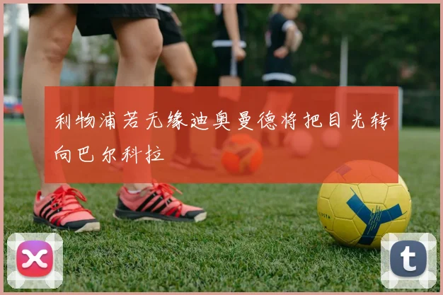 利物浦若无缘迪奥曼德将把目光转向巴尔科拉