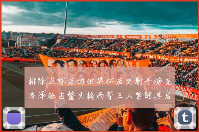 排除点球后的世界杯历史射手榜克洛泽独占鳌头梅西等三人紧随其后