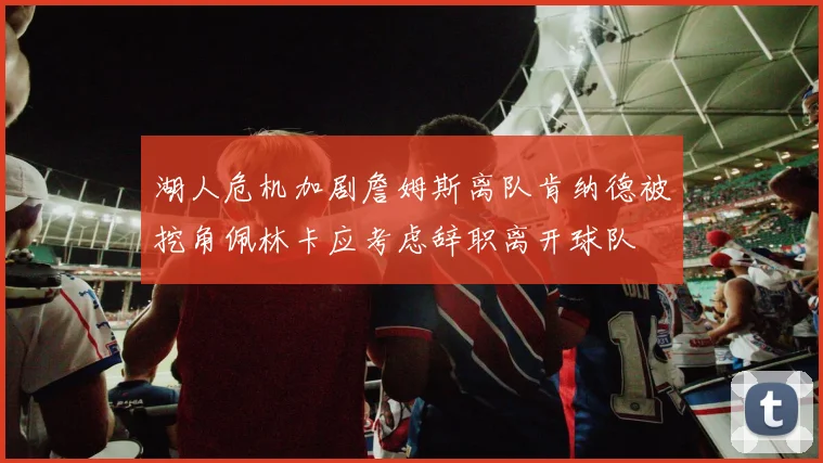 湖人危机加剧詹姆斯离队肯纳德被挖角佩林卡应考虑辞职离开球队