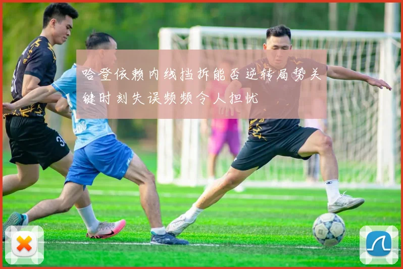 哈登依赖内线挡拆能否逆转局势关键时刻失误频频令人担忧